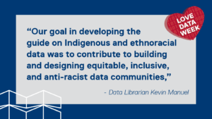 Our goal in developing the guide on Indigenous and ethnoracial data was to contribute to building and designing equitable, inclusive, and anti-racist data communities - Data Librarian Kevin Manuel