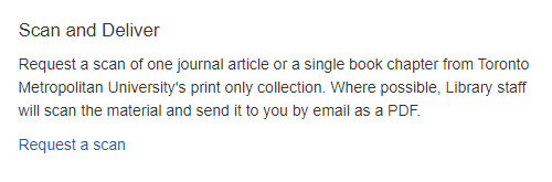 Scan and Deliver Request a scan of one journal article or a single book chapter from Toronto Metropolitan University's print only collection. Where possible, Library staff will scan the material and send it to you by email as a PDF. Request a scan